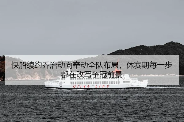 快船续约乔治动向牵动全队布局，休赛期每一步都在改写争冠前景
