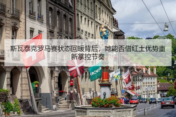 斯瓦泰克罗马赛状态回暖背后，她能否借红土优势重新掌控节奏